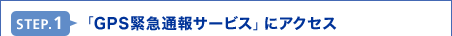 STEP.1 �uGPS�ً}�ʕ�T�[�r�X�v�ɃA�N�Z�X