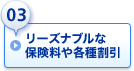 03.リーズナブルな保険料や各種割引