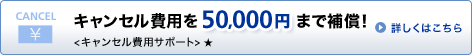�L�����Z����p��50,000�~�܂ŕ⏞�I<�L�����Z����p�T�|�[�g> �� �ڂ����͂�����