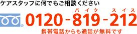 ケアスタッフに何でもご相談ください フリーダイアル0120-819-212 携帯電話からも通話が無料です
