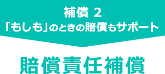 補償 2 「もしも」のときの賠償もサポート 賠償責任補償