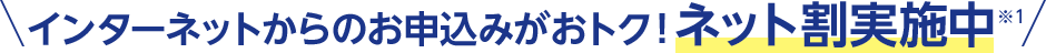 インターネットからのお申込みがおトク！ネット割実施中※１