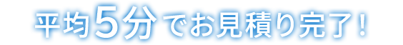 平均５分でお見積り完了！!