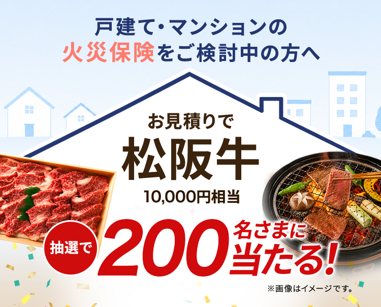 戸建て・マンションの火災保険をご検討中の方へ お見積りで松阪牛10,000円相当 抽選で200名さまに当たる！