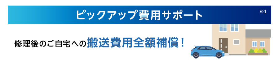 ピックアップ費用サポート※1 修理後のご自宅への搬送費用全額補償！