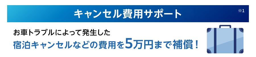 キャンセル費用サポート※1 お車トラブルによって発生した宿泊キャンセルなどの費用を5万円まで補償！