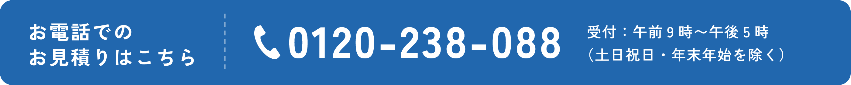 お電話でのお見積りはこちら 0120-238-088 受付：午前9時～午後5時（土日祝日・年末年始を除く）