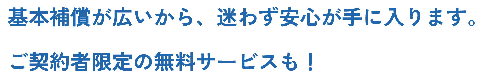 基本補償が広いから、迷わず安心が手に入ります。ご契約者限定の無料サービスも！