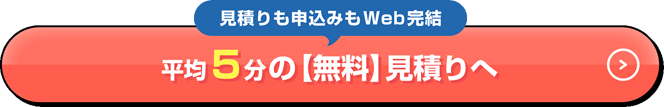 見積りも申込みもWeb完結 平均5分の【無料】見積りへ