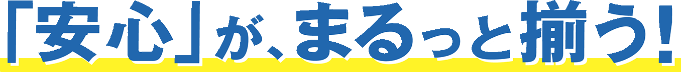 「安心」がまるっと揃う！