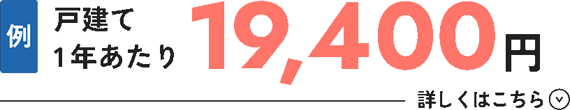 例：戸建て1年あたり19,400円 詳しくはこちら