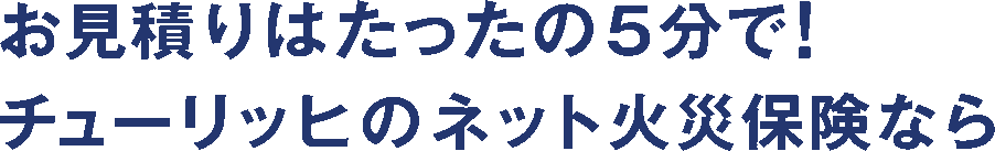 お見積りはたったの5分で！チューリッヒのネット火災保険なら