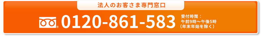 法人のお客さま専用窓口 0120-861-583 受付時間：午前9時～午後5時（年末年始を除く）