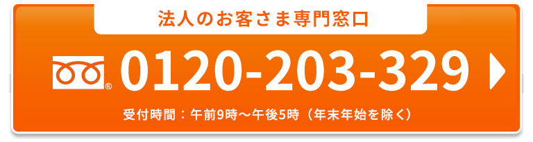 法人のお客さま専用窓口  0120-203-329 受付時間：午前9時～午後5時（年末年始を除く）