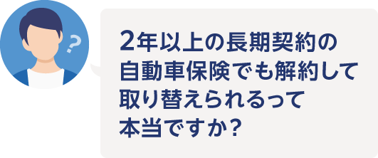 2年以上の長期契約の自動車保険でも解約して取り替えられるって本当ですか？