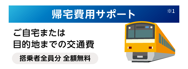 帰宅費用サポート※1 トご自宅または目的地までの交通費 搭乗者全員分 全額無料