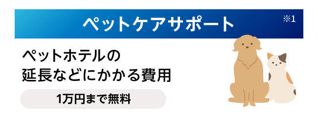 ペットケアサポート※1 ペットホテルの延長などにかかる費用 1万円まで無料