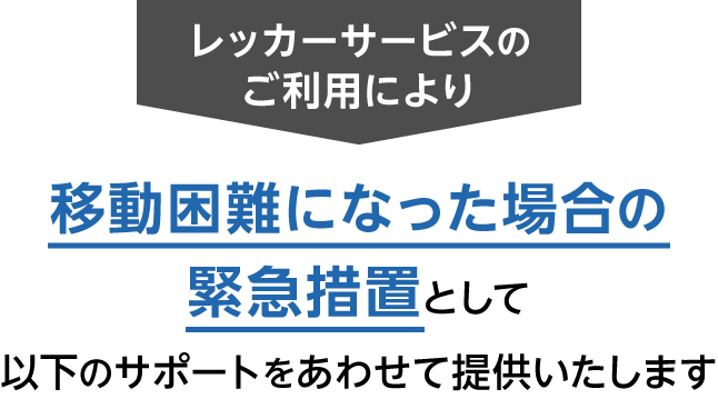 レッカーサービスのご利用により移動困難になった場合の緊急措置として以下のサポートをあわせて提供いたします