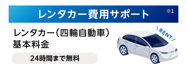 レンタカー費用サポート※1 レンタカー（四輪自動車）基本料金 24時間まで無料