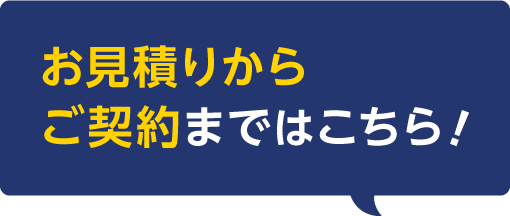 お見積りからご契約まではこちら！