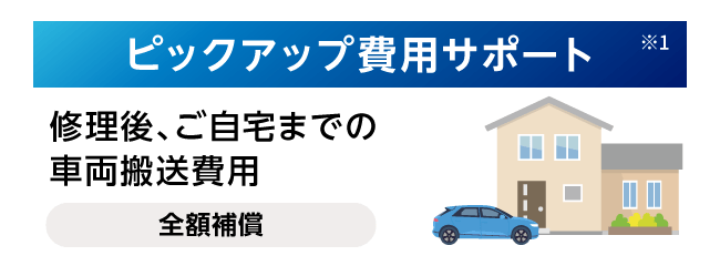 ピックアップサポート※1 修理後、ご自宅までの車両搬送費用 全額補償