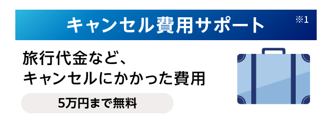キャンセル費用サポート※1 旅行代金など、キャンセルにかかった費用 5万円まで無料
