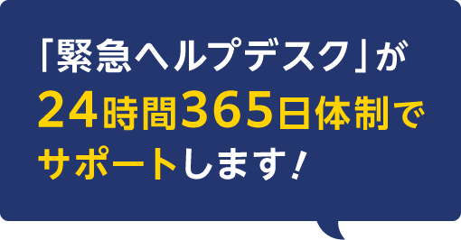 「緊急ヘルプデスク」が24時間365日体制でサポートします！