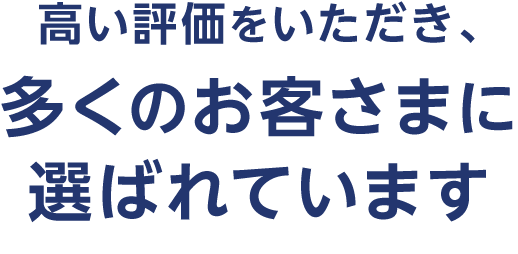 高い評価をいただき、多くのお客さまに選ばれています!