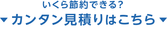 いくら節約できる？カンタン見積りはこちら
