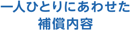 一人ひとりにあわせた補償内容