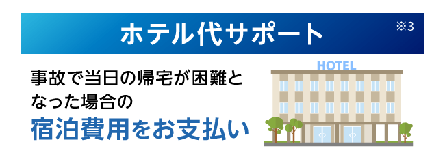 ホテル代サポート※3 事故で当日の帰宅が困難となった場合の宿泊費用をお支払い