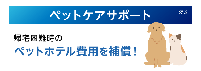 ペットケアサポート※3 帰宅困難時のペットホテル費用を補償！