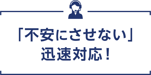 「不安にさせない」迅速対応！