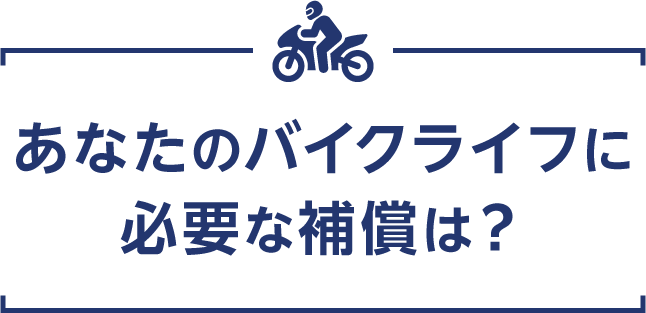 あなたのバイクライフに必要な補償は?