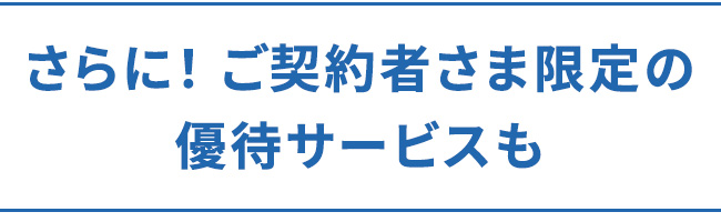 さらに! ご契約者さま限定の優待サービスも