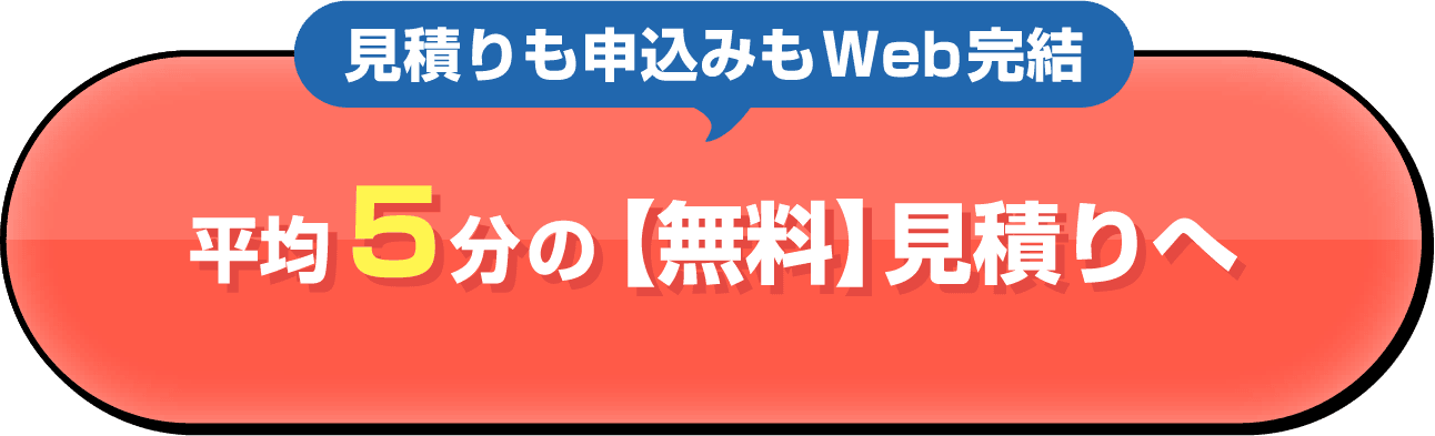 見積りも申込みもWeb完結 平均5分の【無料】見積りへ