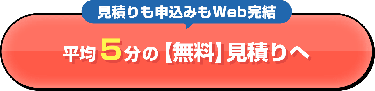 見積りも申込みもWeb完結 平均5分の【無料】見積りへ