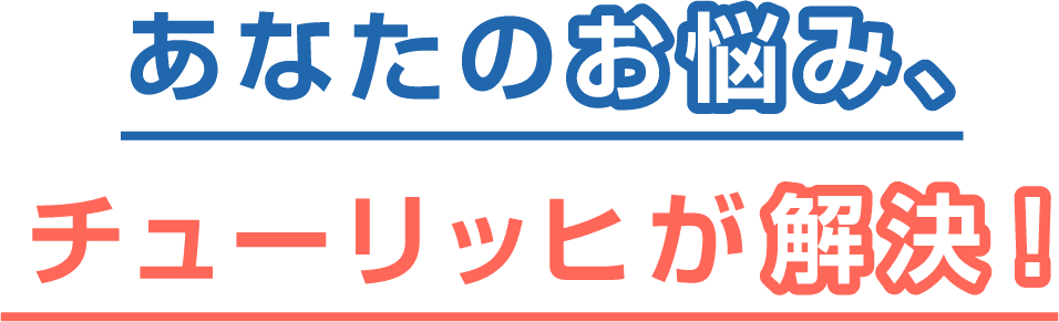 あなたのお悩み、チューリッヒが解決！