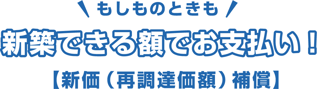 もしものときも 新築できる額でお支払い！ 【新価（再調達価額） 補償】