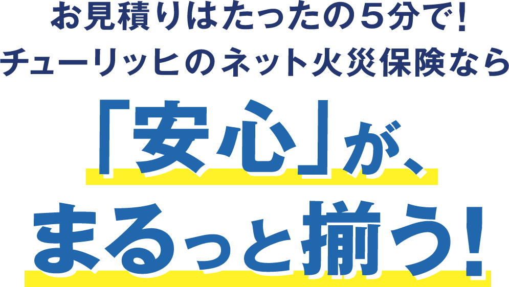 お見積りはたったの5分で!チューリッヒのネット火災保険なら!「安心」がまるっと揃う!