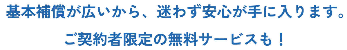 基本補償が広いから、迷わず安心が手に入ります。ご契約者限定の無料サービスも！