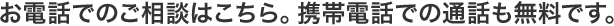 お電話でのご相談はこちら。携帯電話での通話も無料です。